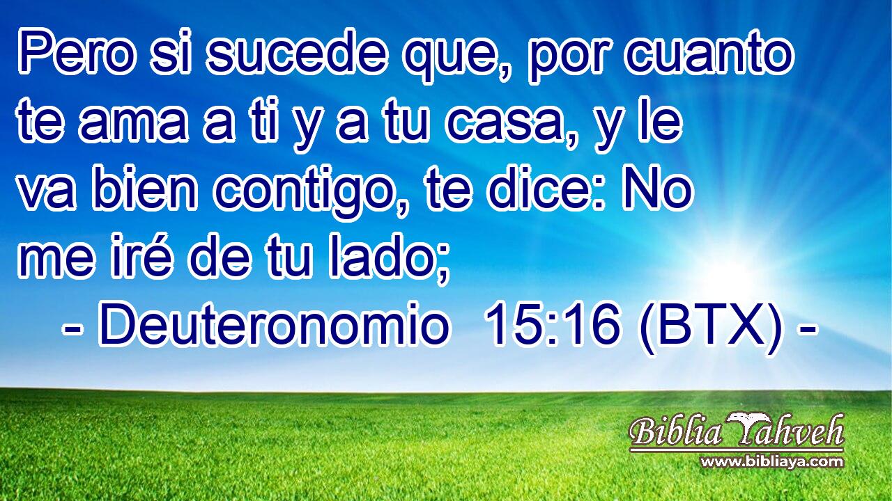 Pero si sucede que, por cuanto te ama a ti y a tu casa, y le va bien contigo, te dice: No me iré de tu lado;
