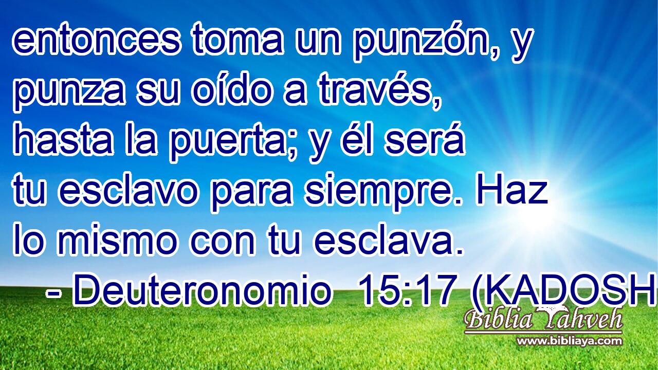  entonces toma un punzón, y punza su oído a través, hasta la puerta; y él será tu esclavo para siempre. Haz lo mismo con tu esclava. 