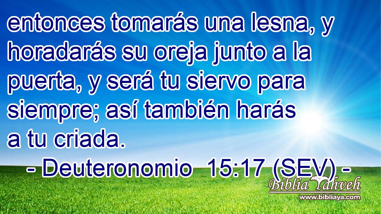 entonces tomarás una lesna, y horadarás su oreja junto a la puerta, y será tu siervo para siempre; así también harás a tu criada.