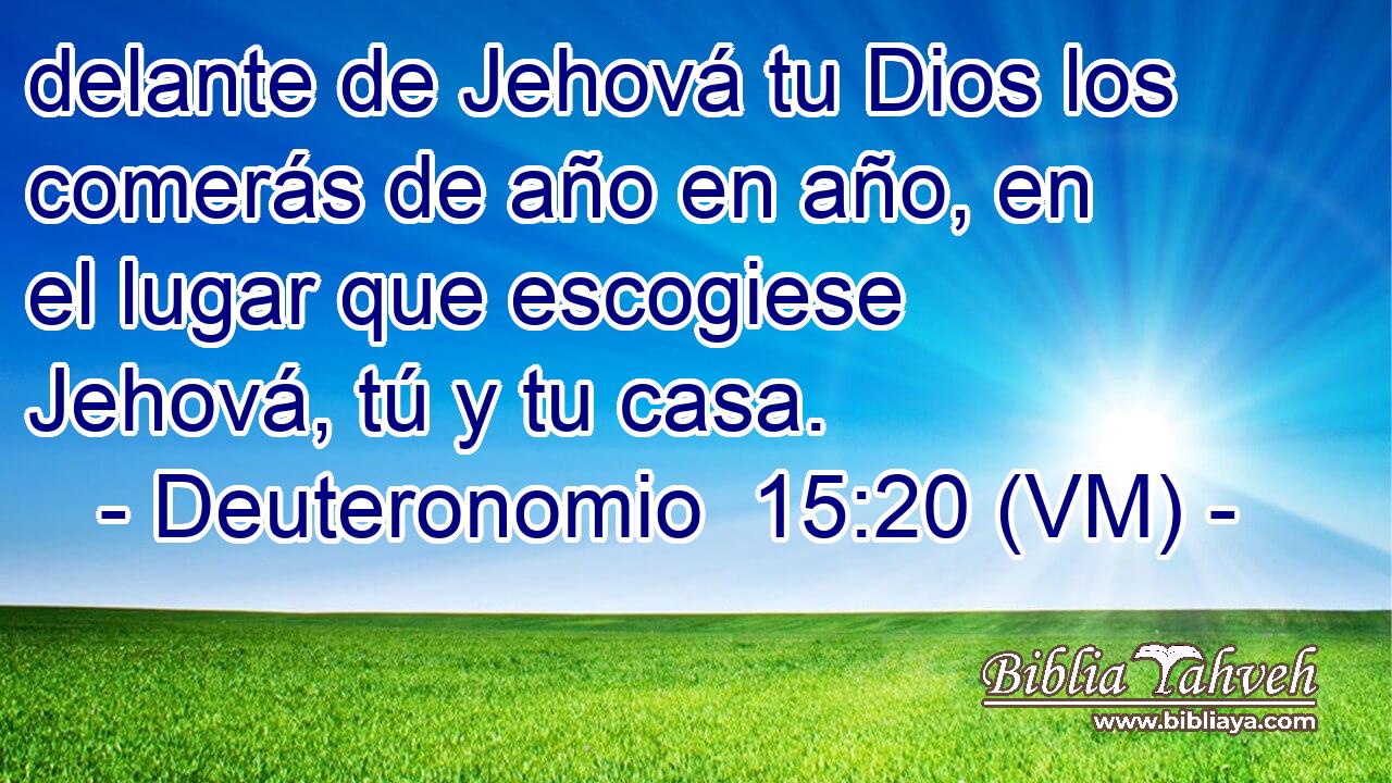  delante de Jehová tu Dios los comerás de año en año, en el lugar que escogiese Jehová, tú y tu casa. 