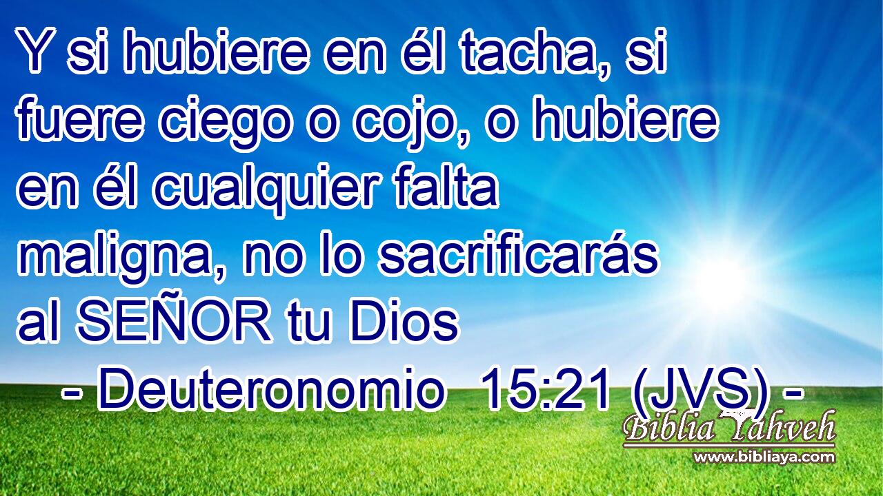 Y si hubiere en él tacha, si fuere ciego o cojo, o hubiere en él cualquier falta maligna, no lo sacrificarás al SEÑOR tu Dios