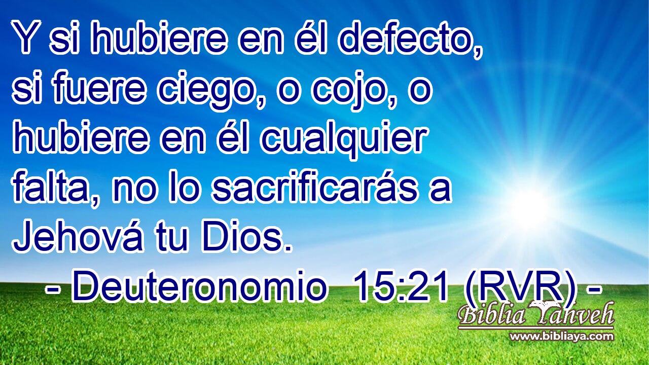 Y si hubiere en él defecto, si fuere ciego, o cojo, o hubiere en él cualquier falta, no lo sacrificarás a Jehová tu Dios.