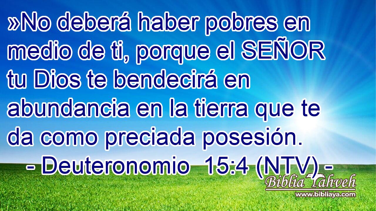 »No deberá haber pobres en medio de ti, porque el SEÑOR tu Dios te bendecirá en abundancia en la tierra que te da como preciada posesión.