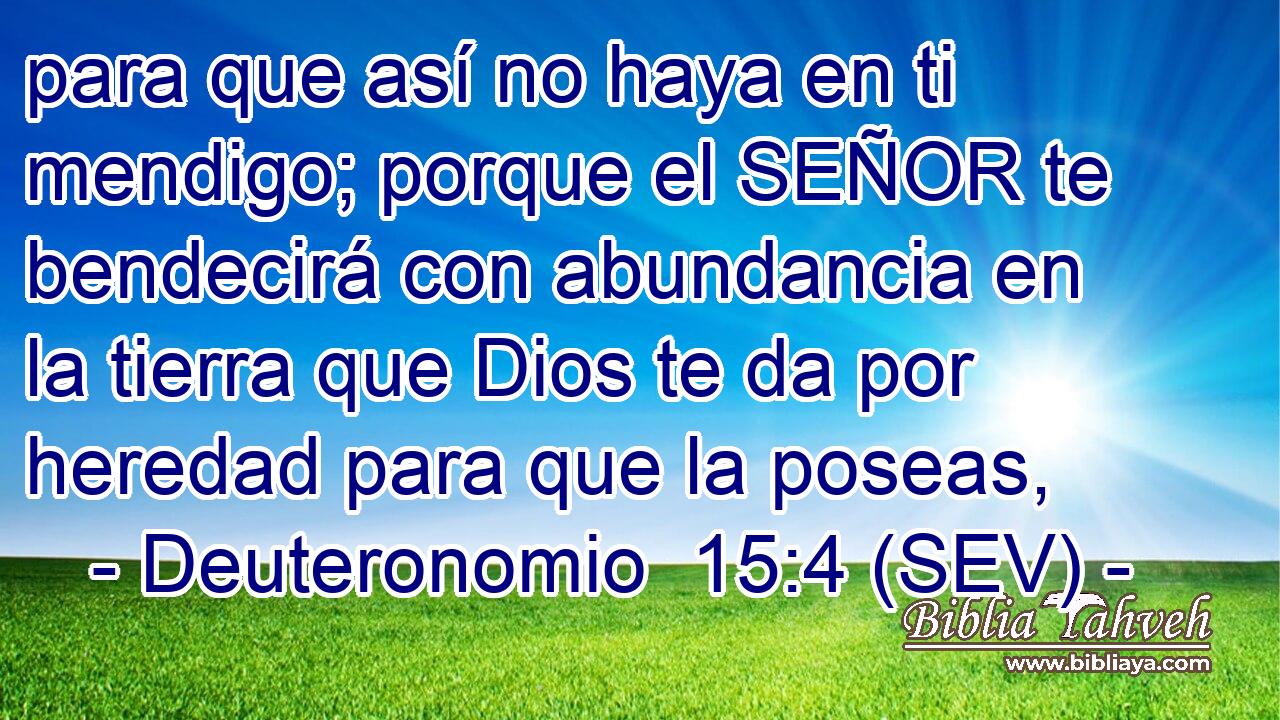 para que así no haya en ti mendigo; porque el SEÑOR te bendecirá con abundancia en la tierra que Dios te da por heredad para que la poseas,