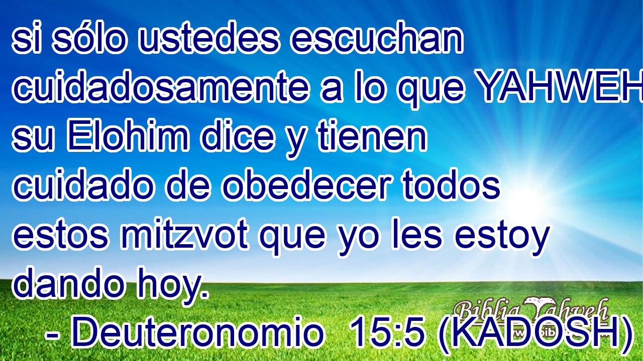  si sólo ustedes escuchan cuidadosamente a lo que YAHWEH su Elohim dice y tienen cuidado de obedecer todos estos mitzvot que yo les estoy dando hoy. 
