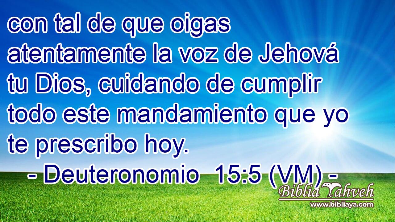  con tal de que oigas atentamente la voz de Jehová tu Dios, cuidando de cumplir todo este mandamiento que yo te prescribo hoy. 