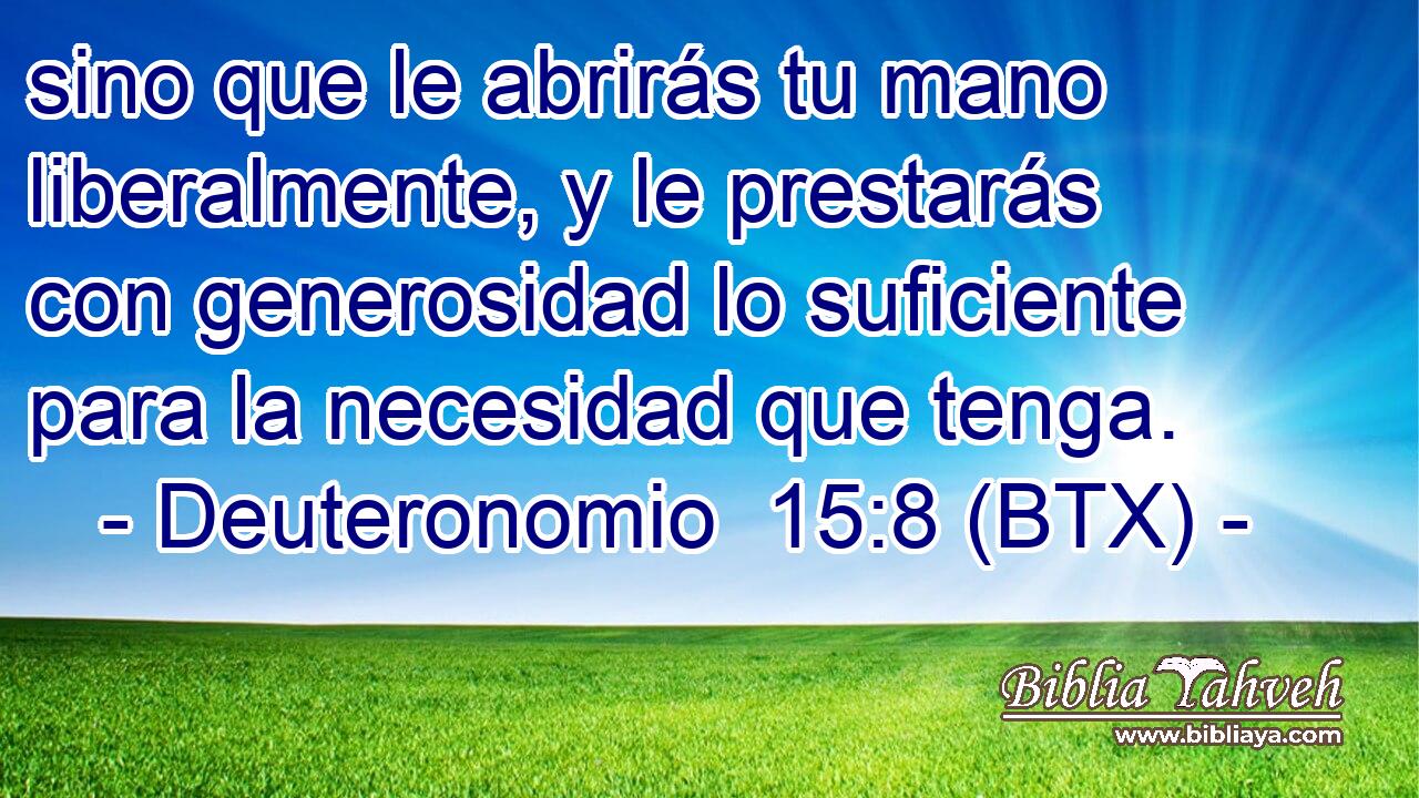 sino que le abrirás tu mano liberalmente, y le prestarás con generosidad lo suficiente para la necesidad que tenga.