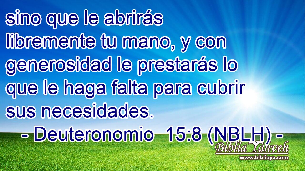  sino que le abrirás libremente tu mano, y con generosidad le prestarás lo que le haga falta para cubrir sus necesidades. 