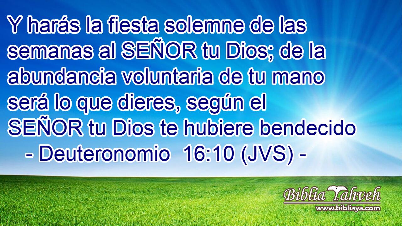 Y harás la fiesta solemne de las semanas al SEÑOR tu Dios; de la abundancia voluntaria de tu mano será lo que dieres, según el SEÑOR tu Dios te hubiere bendecido