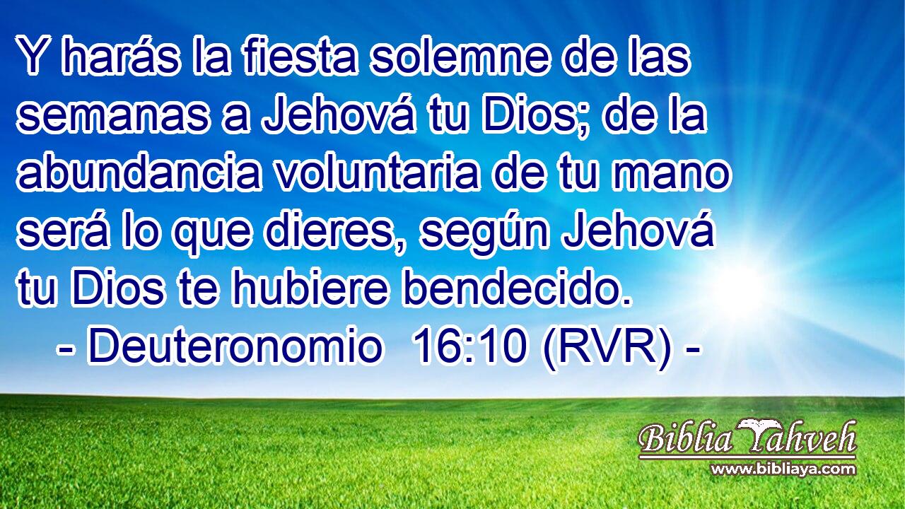Y harás la fiesta solemne de las semanas a Jehová tu Dios; de la abundancia voluntaria de tu mano será lo que dieres, según Jehová tu Dios te hubiere bendecido.