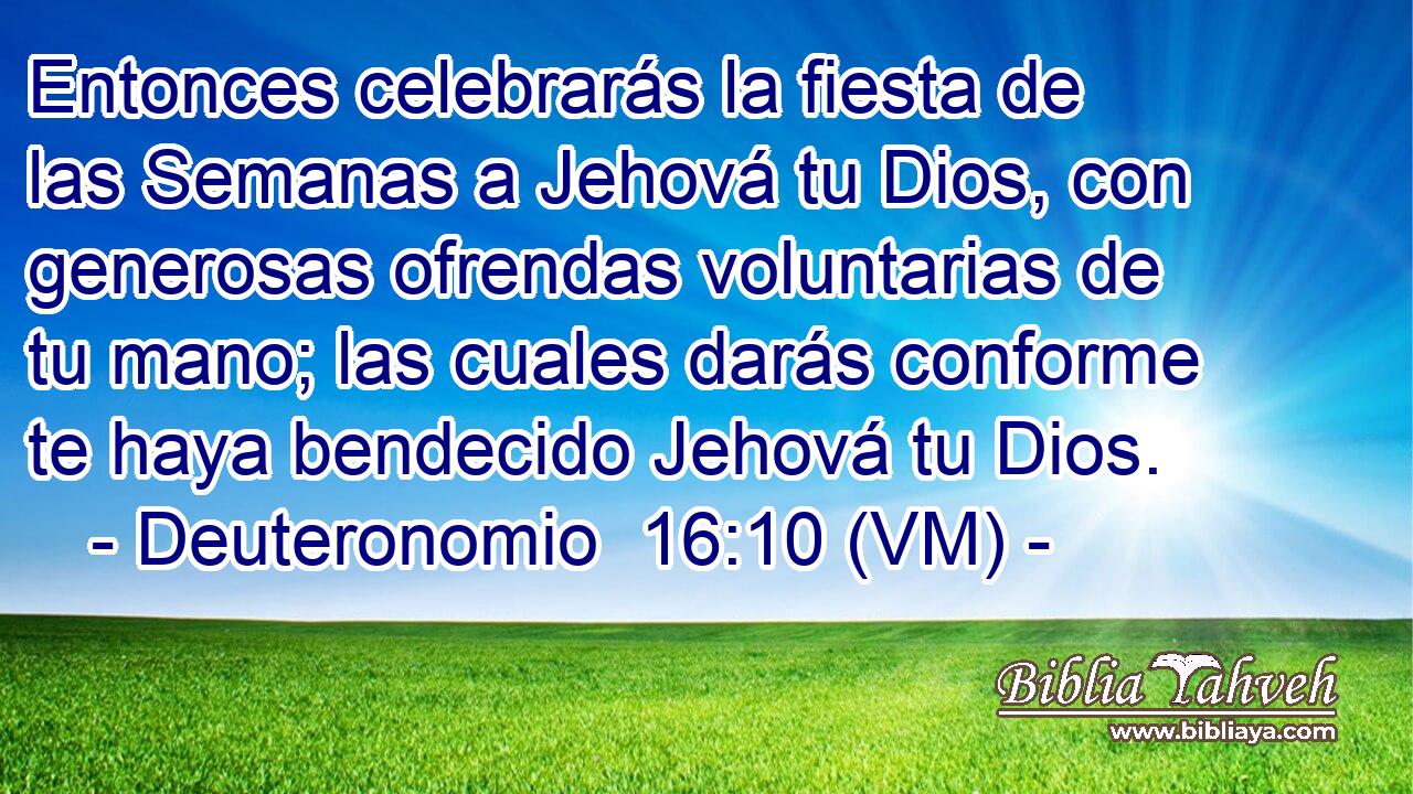  Entonces celebrarás la fiesta de las Semanas a Jehová tu Dios, con generosas ofrendas voluntarias de tu mano; las cuales darás conforme te haya bendecido Jehová tu Dios. 