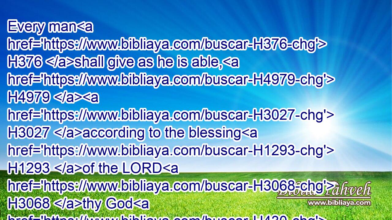 Every man H376 shall give as he is able, H4979  H3027 according to the blessing H1293 of the LORD H3068 thy God H430 which H834 he hath given H5414 thee.