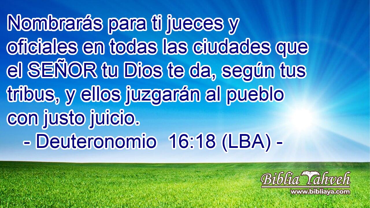 Nombrarás para ti jueces y oficiales en todas las ciudades que el SEÑOR tu Dios te da, según tus tribus, y ellos juzgarán al pueblo con justo juicio.