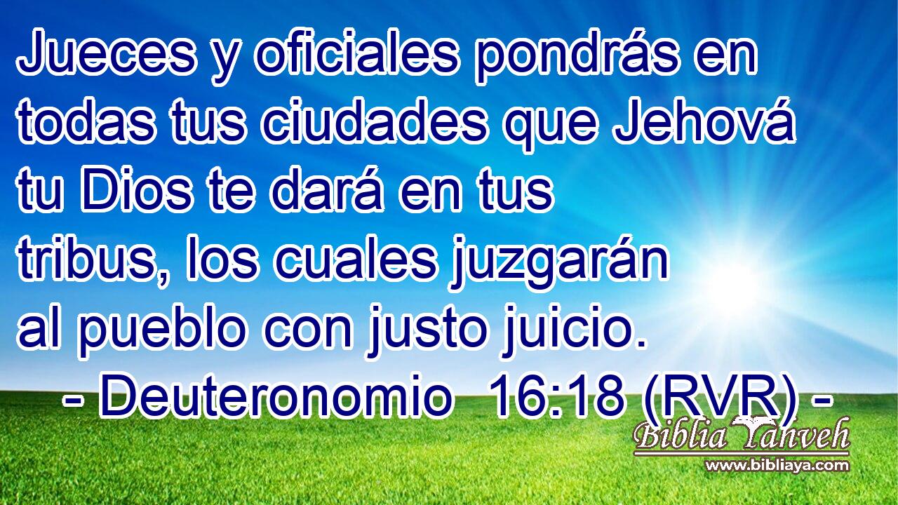 Jueces y oficiales pondrás en todas tus ciudades que Jehová tu Dios te dará en tus tribus, los cuales juzgarán al pueblo con justo juicio.