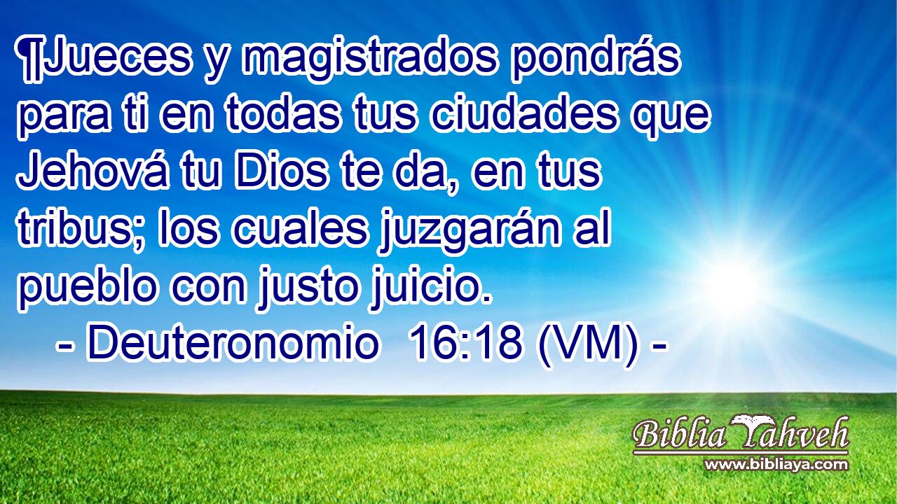  ¶Jueces y magistrados pondrás para ti en todas tus ciudades que Jehová tu Dios te da, en tus tribus; los cuales juzgarán al pueblo con justo juicio. 