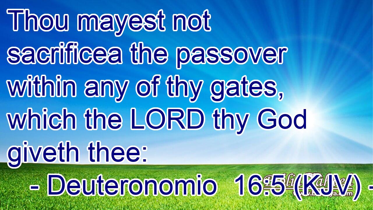 Thou mayest not sacrificea the passover within any of thy gates, which the LORD thy God giveth thee: