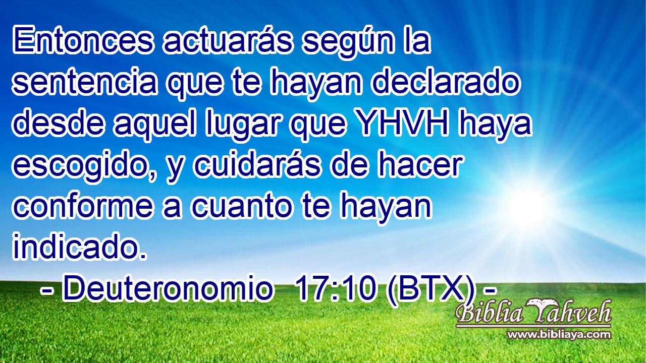 Entonces actuarás según la sentencia que te hayan declarado desde aquel lugar que YHVH haya escogido, y cuidarás de hacer conforme a cuanto te hayan indicado.