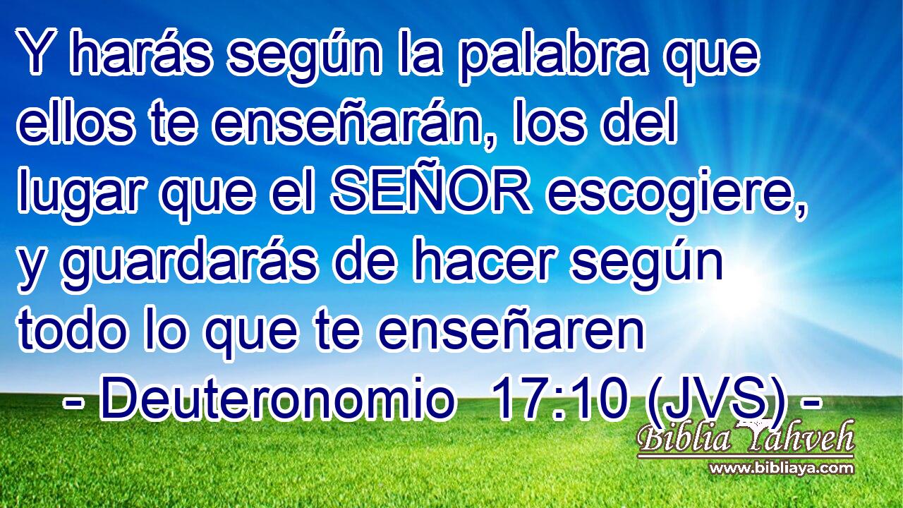 Y harás según la palabra que ellos te enseñarán, los del lugar que el SEÑOR escogiere, y guardarás de hacer según todo lo que te enseñaren
