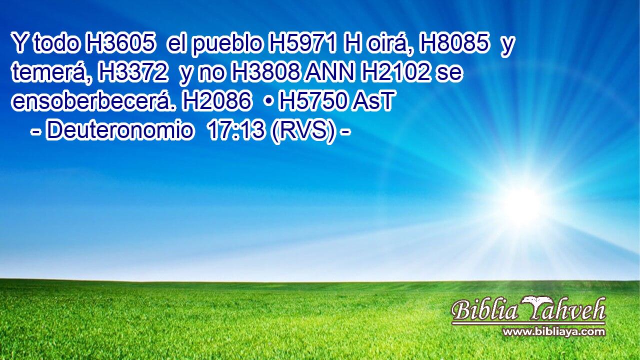 Y todo H3605  el pueblo H5971 H oirá, H8085  y temerá, H3372  y no H3808 ANN H2102 se ensoberbecerá. H2086  • H5750 AsT 