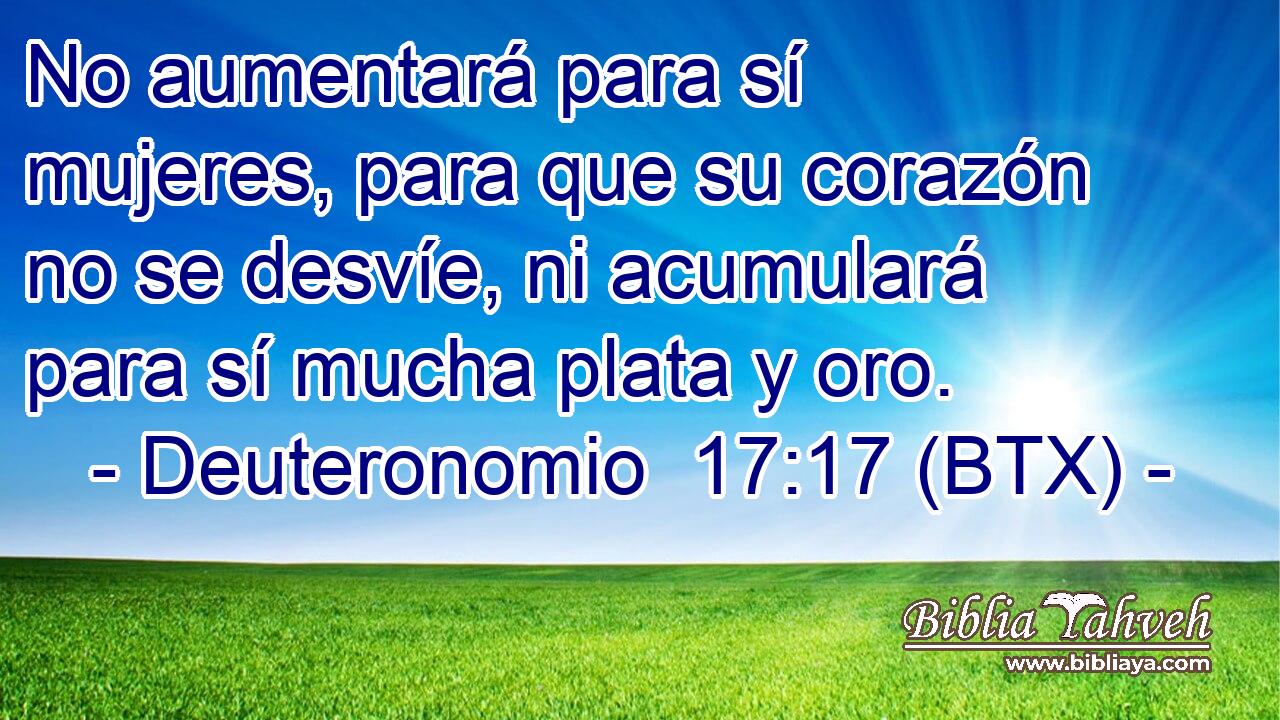 No aumentará para sí mujeres, para que su corazón no se desvíe, ni acumulará para sí mucha plata y oro.