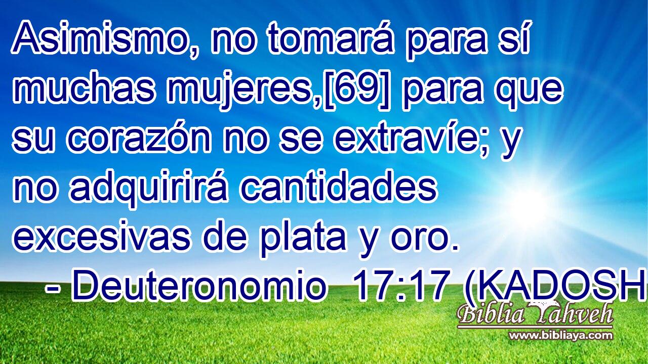  Asimismo, no tomará para sí muchas mujeres,[69] para que su corazón no se extravíe; y no adquirirá cantidades excesivas de plata y oro. 