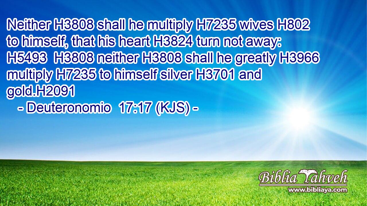 Neither H3808 shall he multiply H7235 wives H802 to himself, that his heart H3824 turn not away: H5493  H3808 neither H3808 shall he greatly H3966 multiply H7235 to himself silver H3701 and gold.H2091