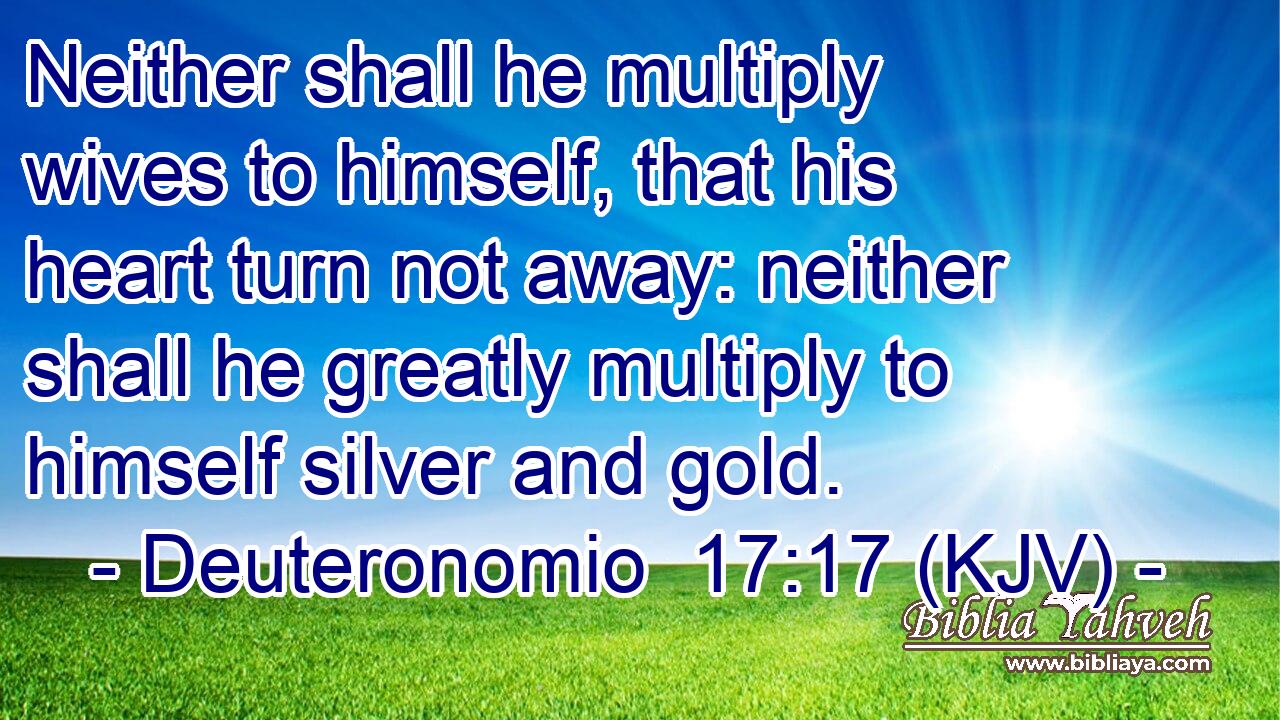 Neither shall he multiply wives to himself, that his heart turn not away: neither shall he greatly multiply to himself silver and gold.