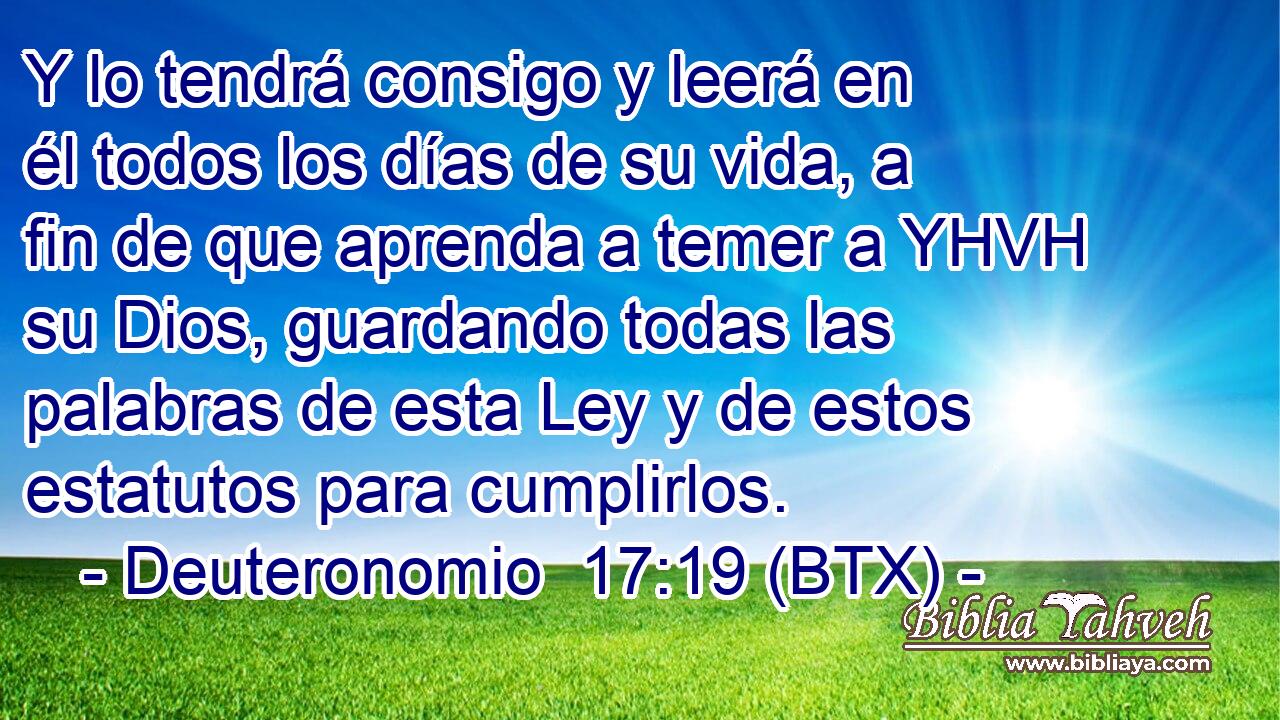 Y lo tendrá consigo y leerá en él todos los días de su vida, a fin de que aprenda a temer a YHVH su Dios, guardando todas las palabras de esta Ley y de estos estatutos para cumplirlos.
