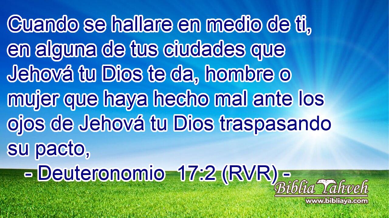 Cuando se hallare en medio de ti, en alguna de tus ciudades que Jehová tu Dios te da, hombre o mujer que haya hecho mal ante los ojos de Jehová tu Dios traspasando su pacto,