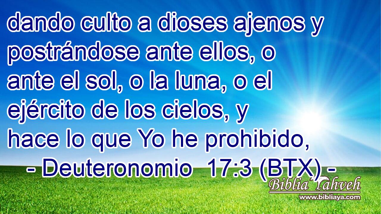 dando culto a dioses ajenos y postrándose ante ellos, o ante el sol, o la luna, o el ejército de los cielos, y hace lo que Yo he prohibido,