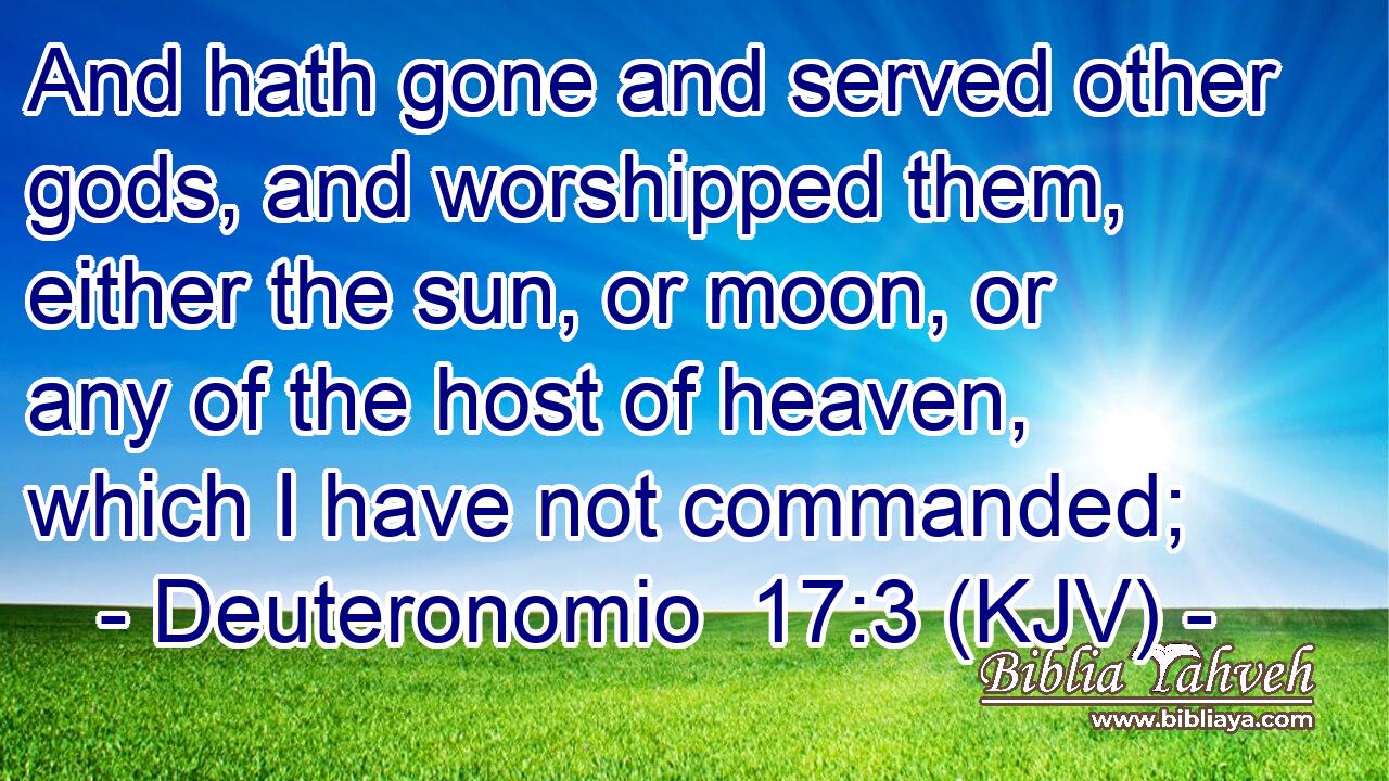 And hath gone and served other gods, and worshipped them, either the sun, or moon, or any of the host of heaven, which I have not commanded;