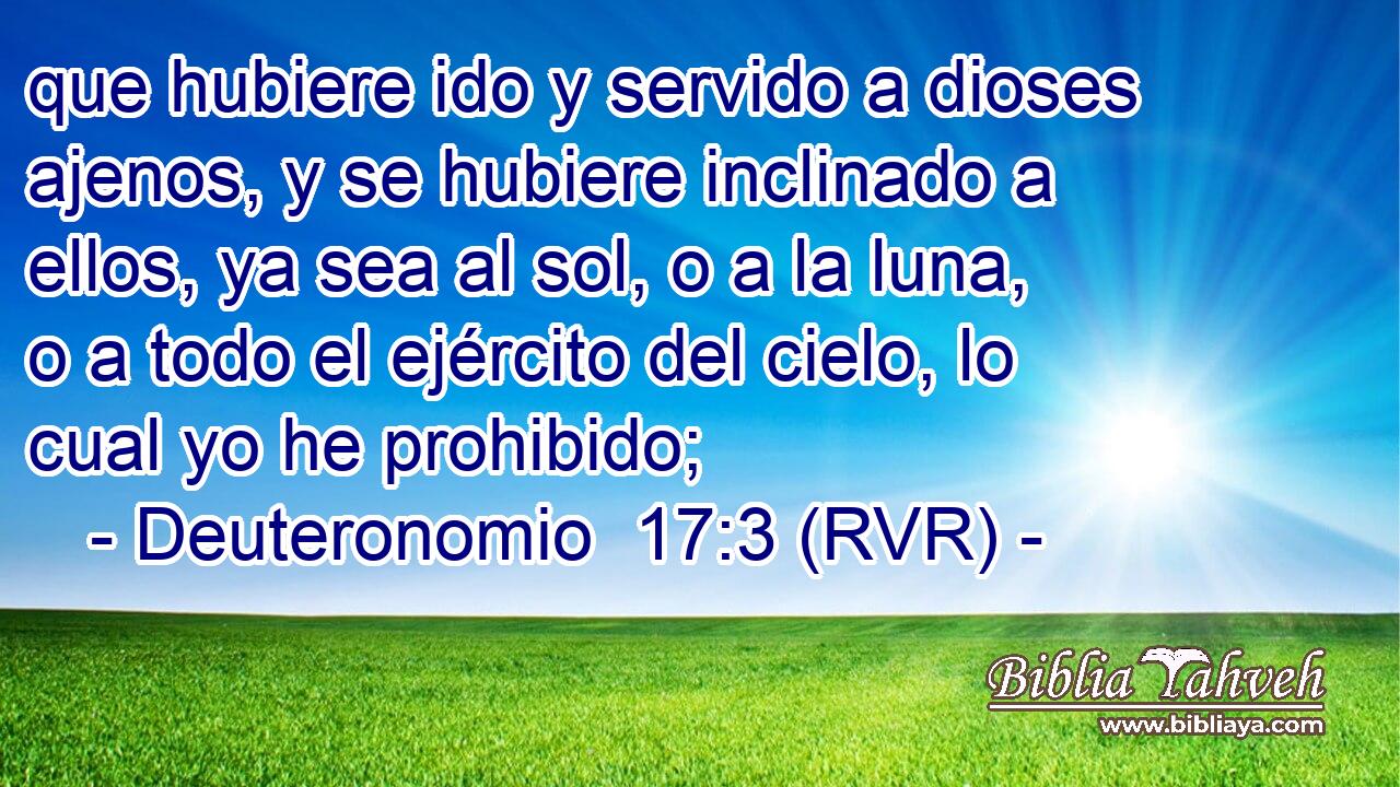 que hubiere ido y servido a dioses ajenos, y se hubiere inclinado a ellos, ya sea al sol, o a la luna, o a todo el ejército del cielo, lo cual yo he prohibido;