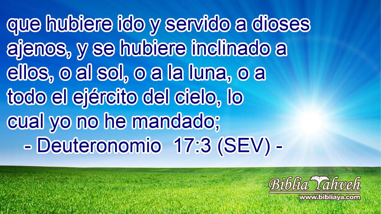 que hubiere ido y servido a dioses ajenos, y se hubiere inclinado a ellos, o al sol, o a la luna, o a todo el ejército del cielo, lo cual yo no he mandado;
