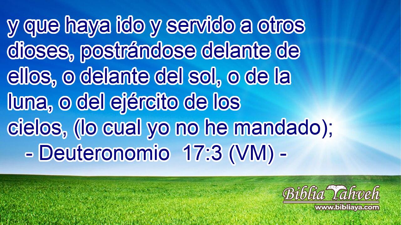  y que haya ido y servido a otros dioses, postrándose delante de ellos, o delante del sol, o de la luna, o del ejército de los cielos, (lo cual yo no he mandado); 