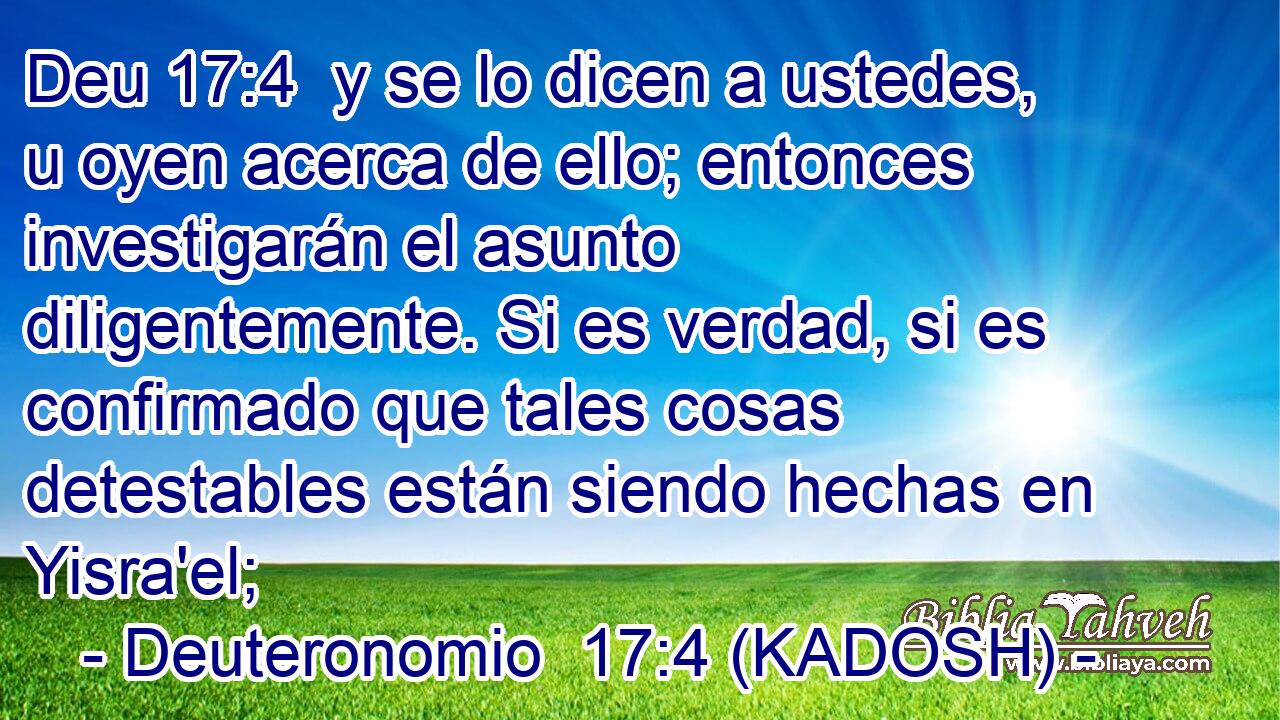  y se lo dicen a ustedes, u oyen acerca de ello; entonces investigarán el asunto diligentemente. Si es verdad, si es confirmado que tales cosas detestables están siendo hechas en Yisra'el; 
