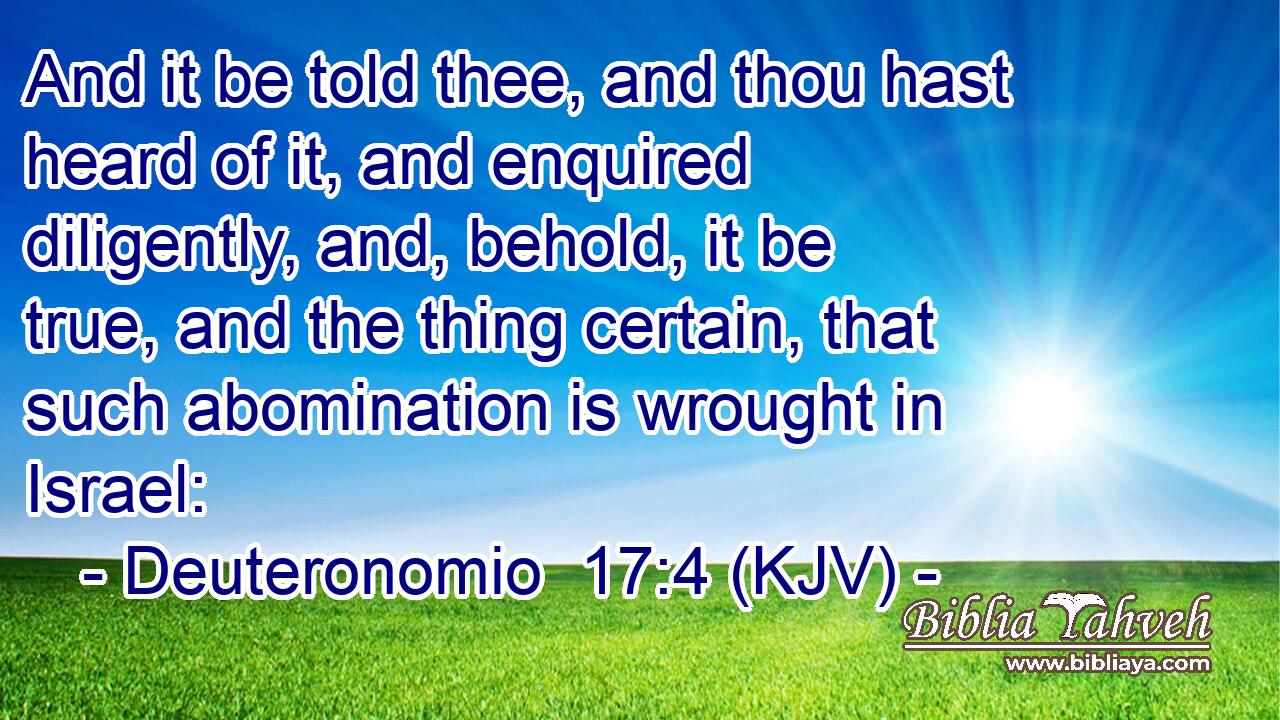 And it be told thee, and thou hast heard of it, and enquired diligently, and, behold, it be true, and the thing certain, that such abomination is wrought in Israel: