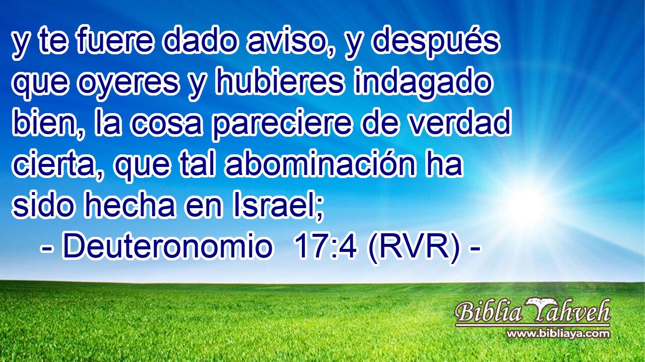 y te fuere dado aviso, y después que oyeres y hubieres indagado bien, la cosa pareciere de verdad cierta, que tal abominación ha sido hecha en Israel;
