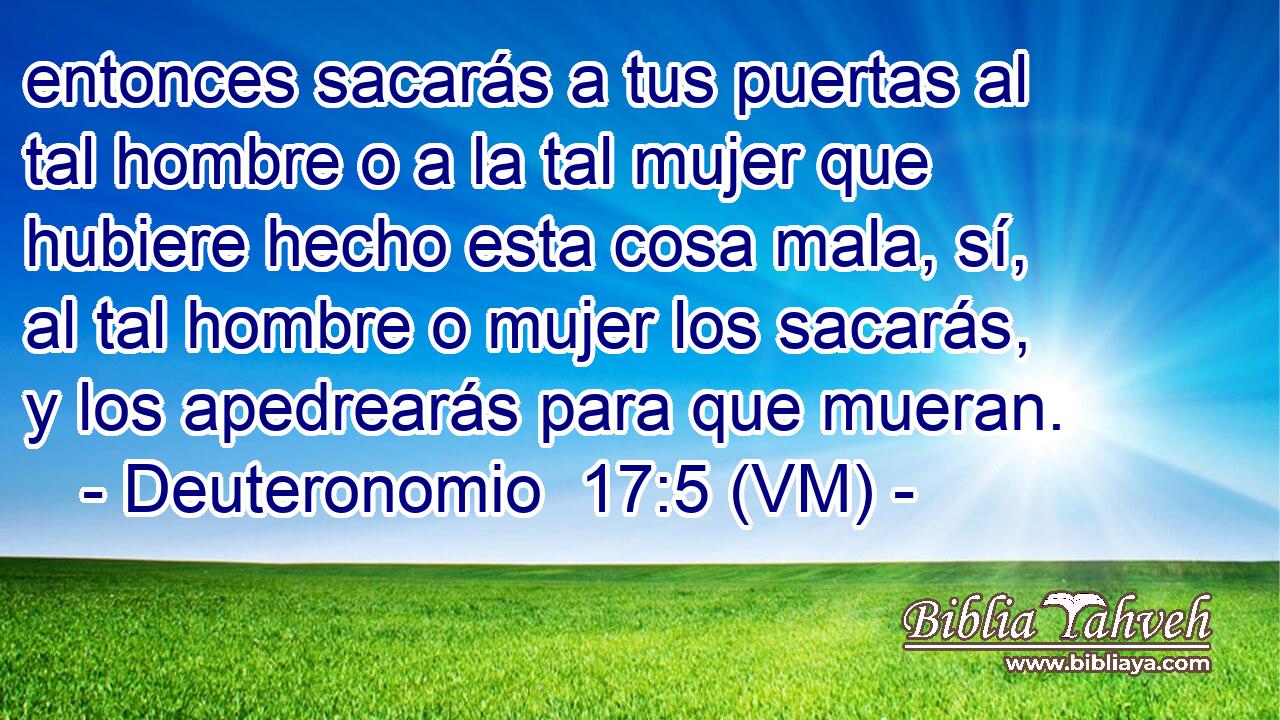  entonces sacarás a tus puertas al tal hombre o a la tal mujer que hubiere hecho esta cosa mala, sí, al tal hombre o mujer los sacarás, y los apedrearás para que mueran. 