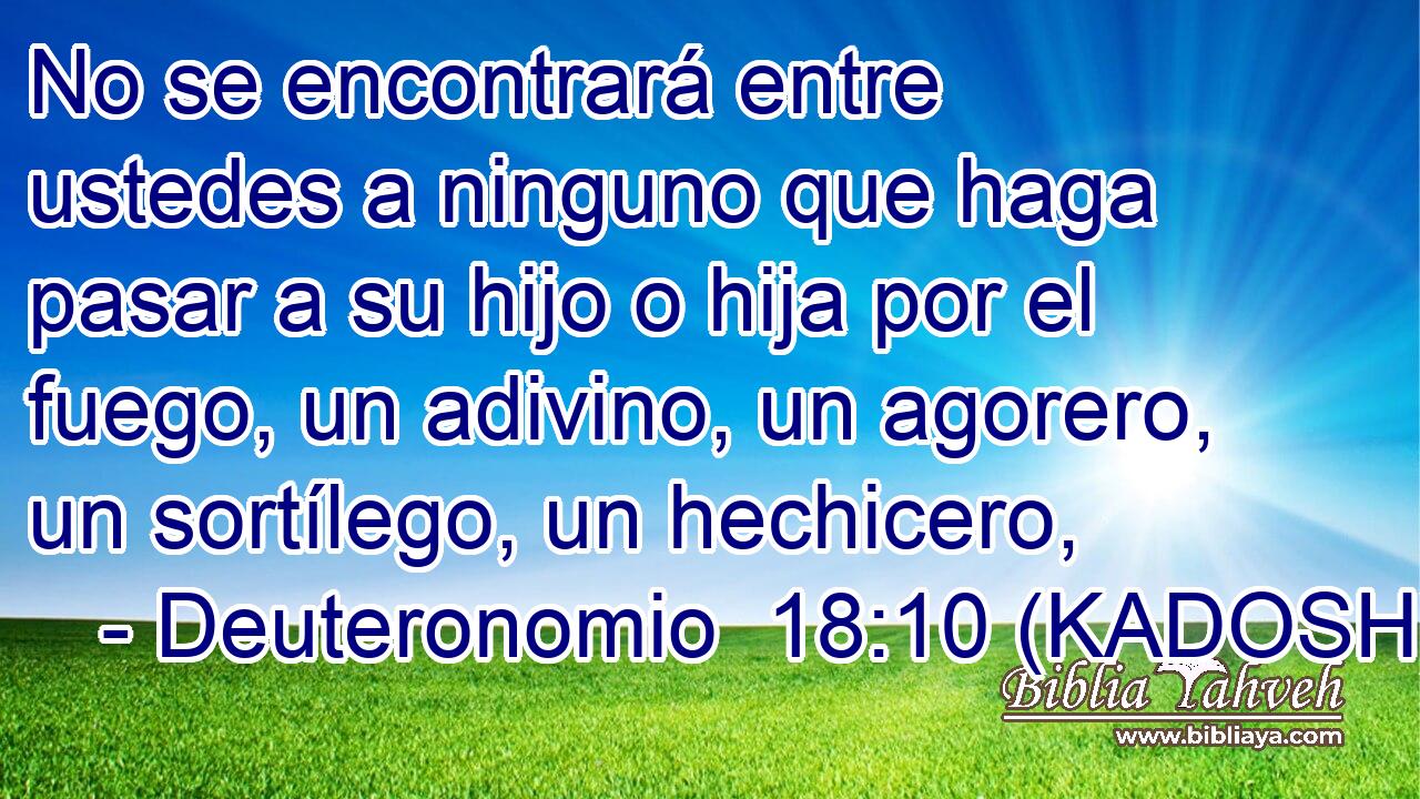  No se encontrará entre ustedes a ninguno que haga pasar a su hijo o hija por el fuego, un adivino, un agorero, un sortílego, un hechicero, 
