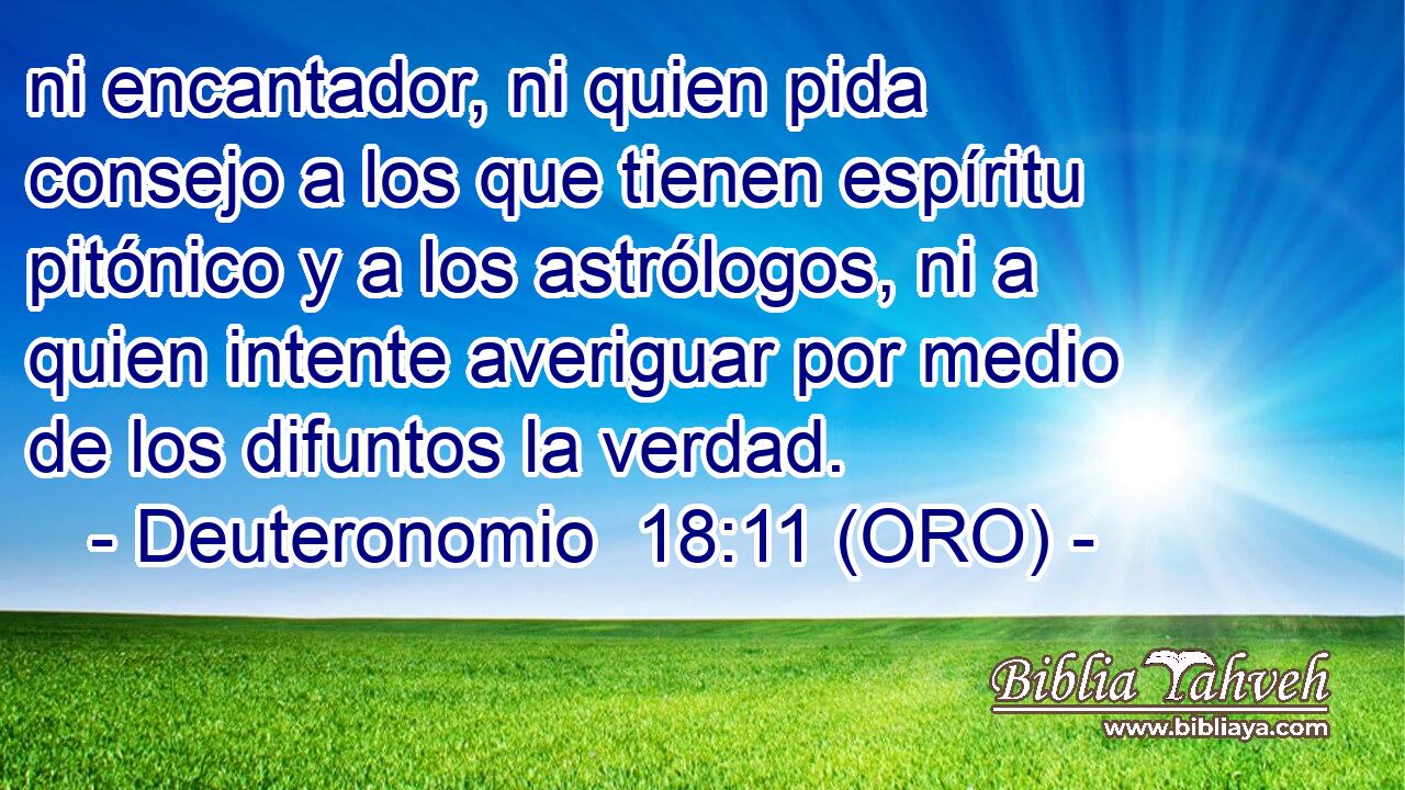  ni encantador, ni quien pida consejo a los que tienen espíritu pitónico y a los astrólogos, ni a quien intente averiguar por medio de los difuntos la verdad. 