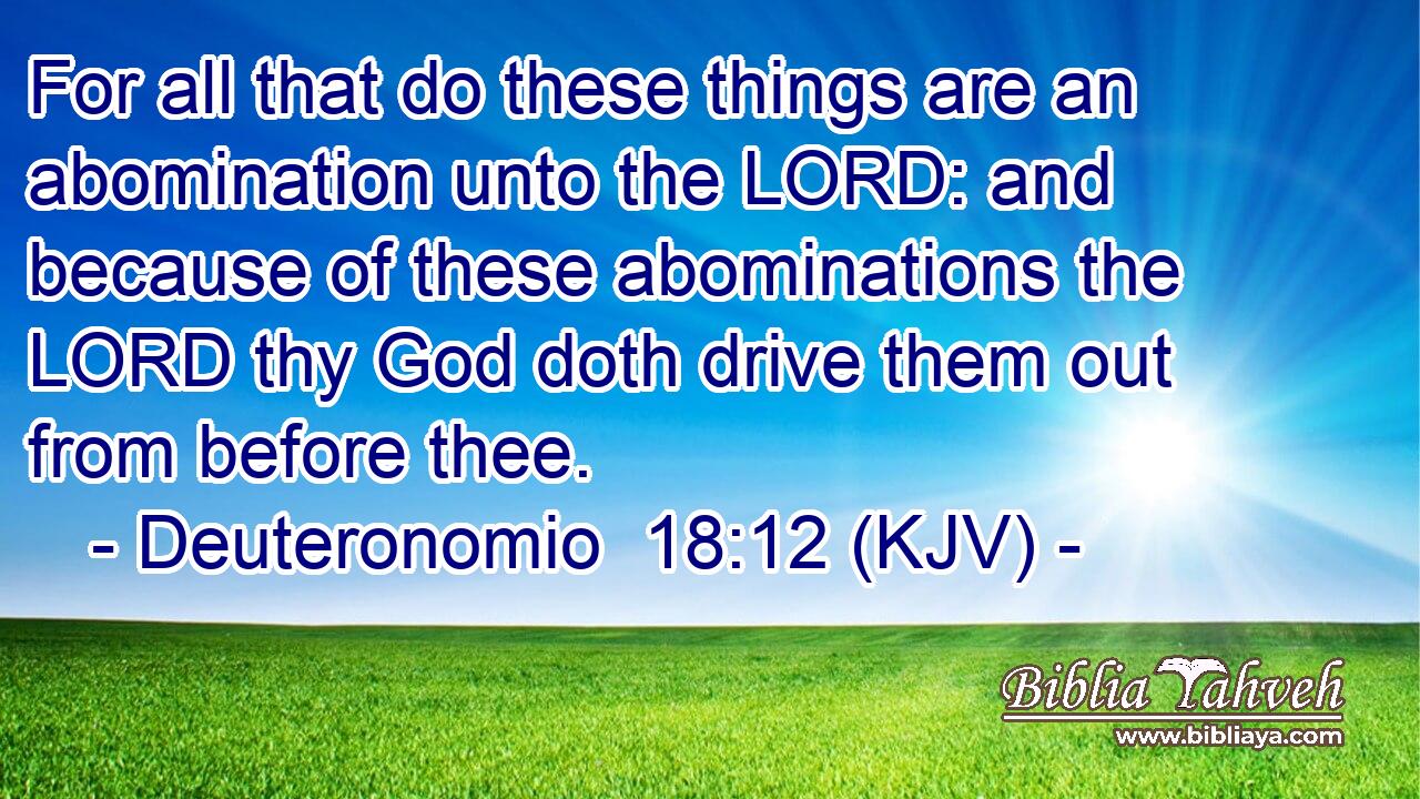 For all that do these things are an abomination unto the LORD: and because of these abominations the LORD thy God doth drive them out from before thee.