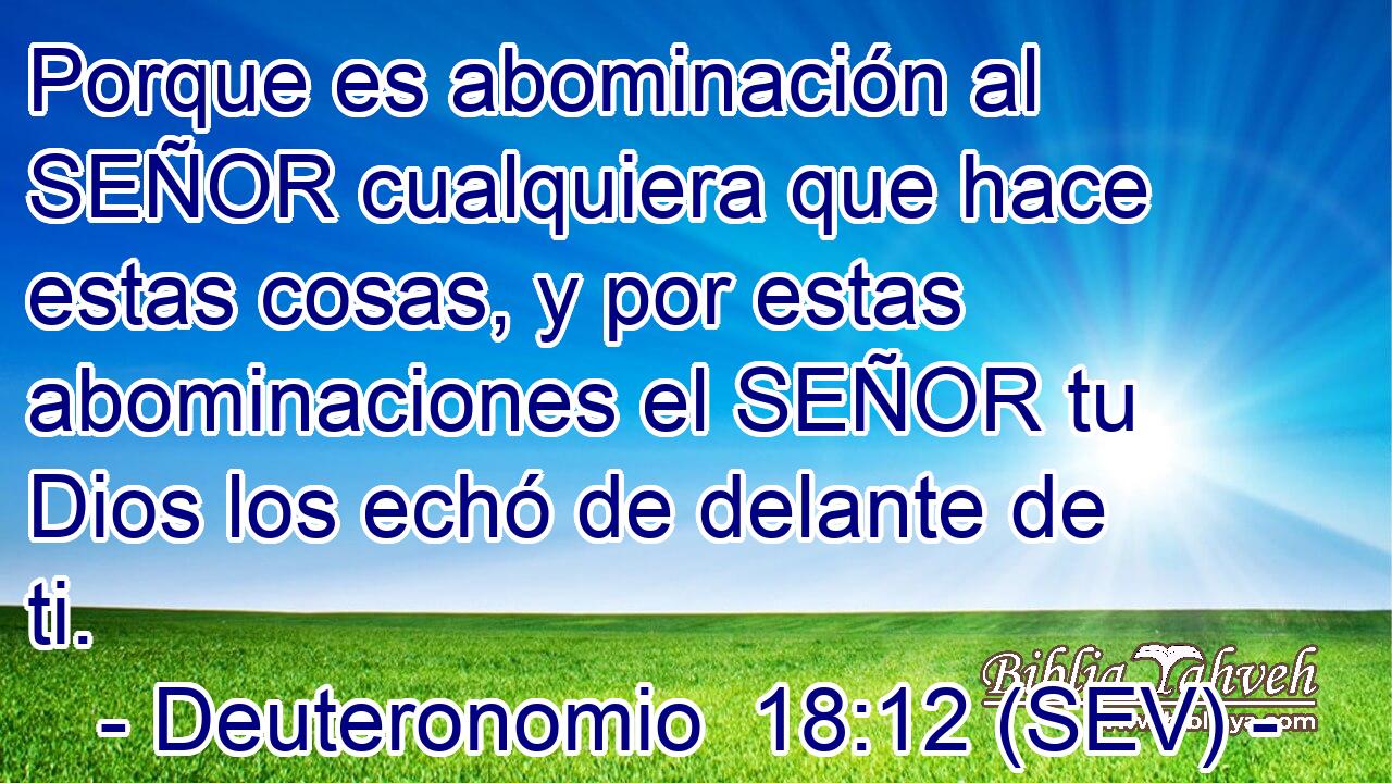 Porque es abominación al SEÑOR cualquiera que hace estas cosas, y por estas abominaciones el SEÑOR tu Dios los echó de delante de ti.