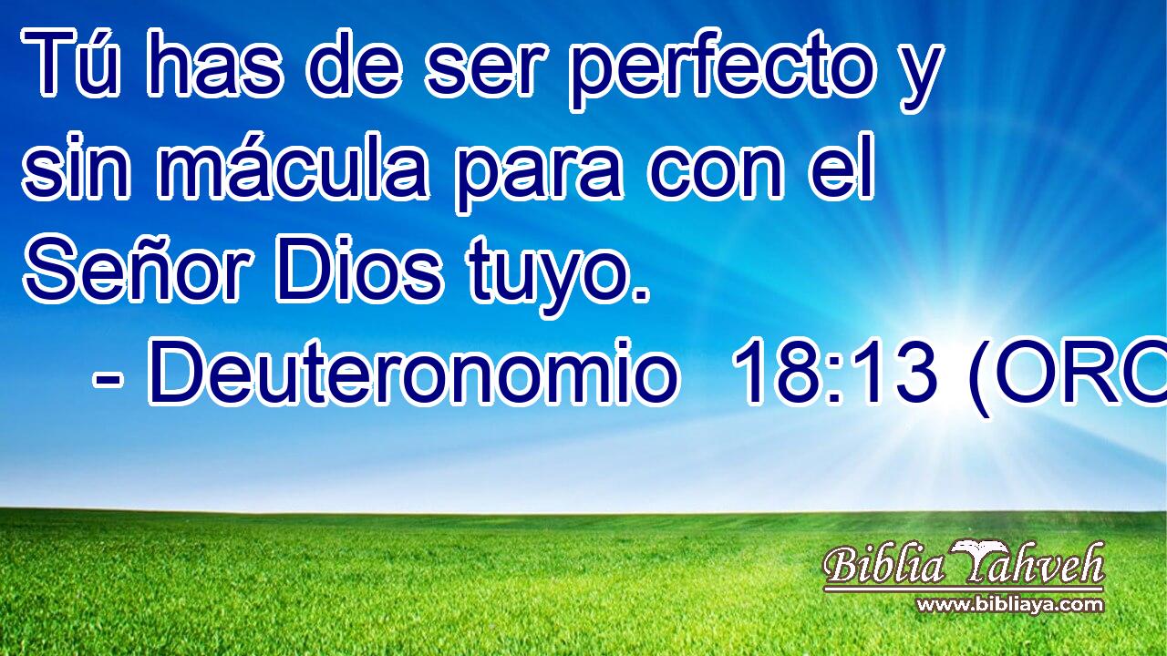  Tú has de ser perfecto y sin mácula para con el Señor Dios tuyo. 