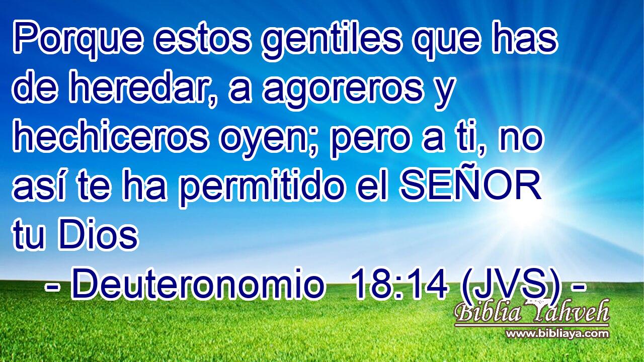 Porque estos gentiles que has de heredar, a agoreros y hechiceros oyen; pero a ti, no así te ha permitido el SEÑOR tu Dios