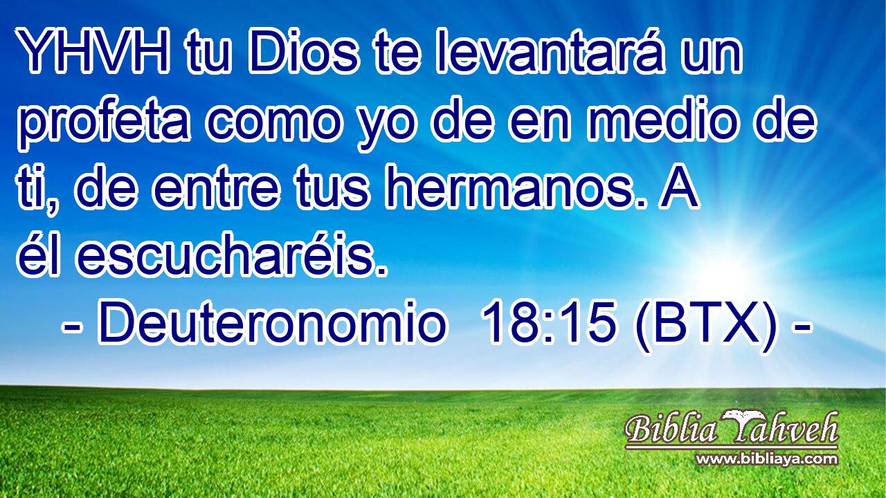 YHVH tu Dios te levantará un profeta como yo de en medio de ti, de entre tus hermanos. A él escucharéis.