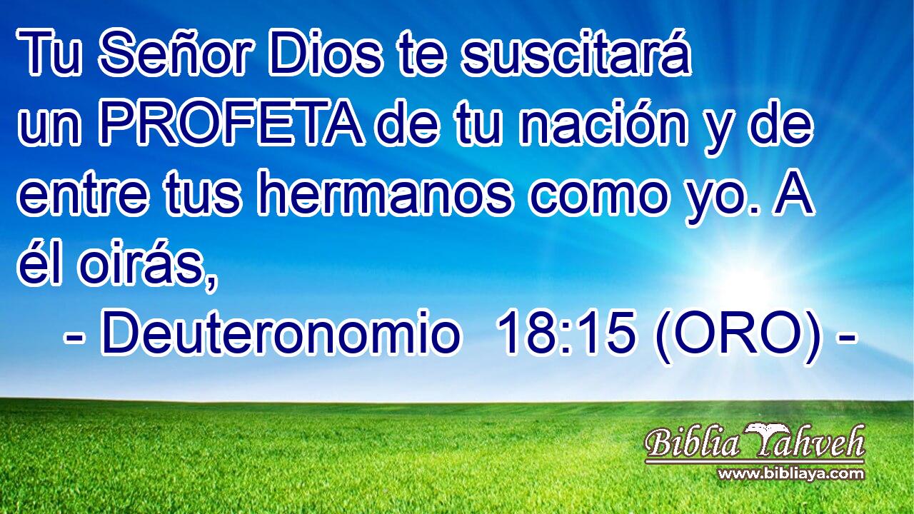  Tu Señor Dios te suscitará un PROFETA de tu nación y de entre tus hermanos como yo. A él oirás, 