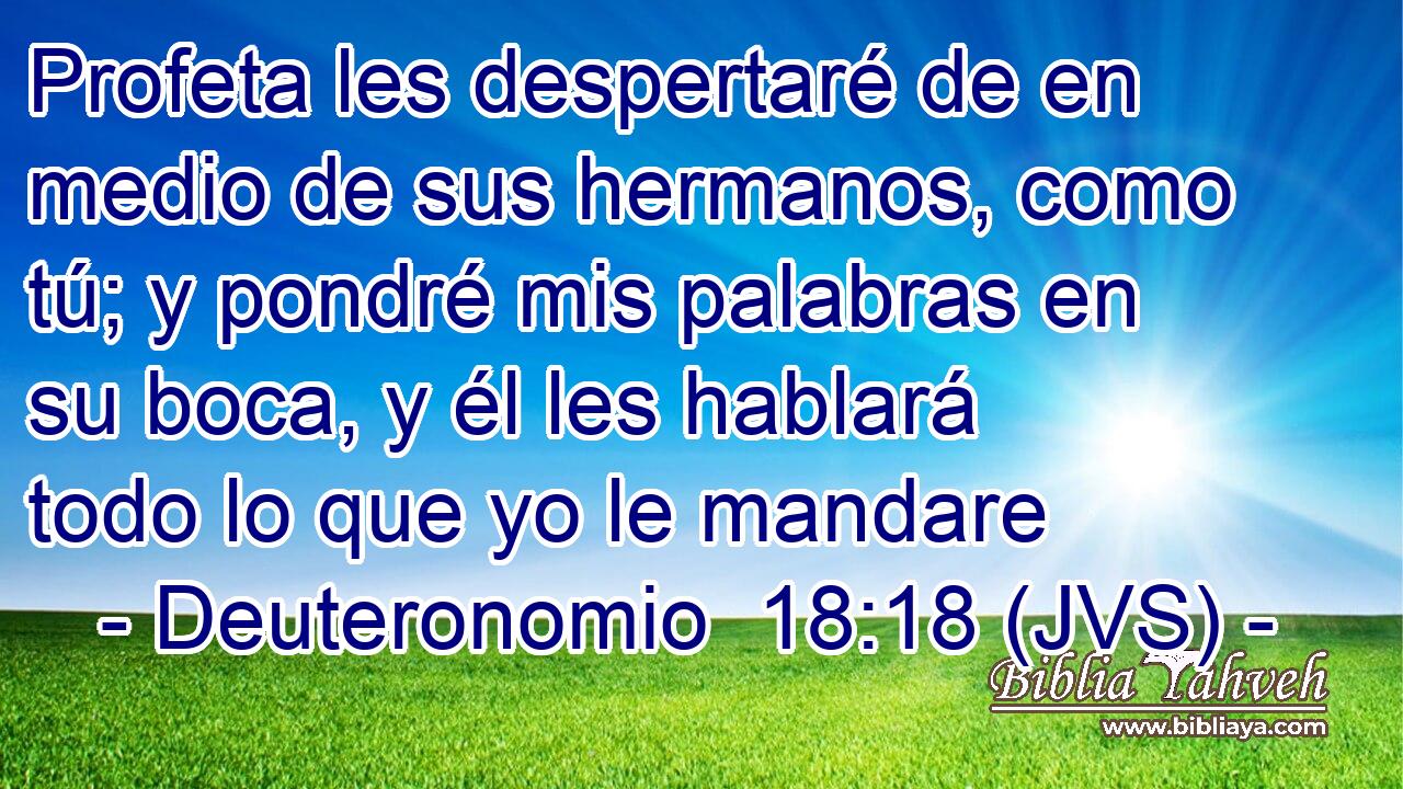 Profeta les despertaré de en medio de sus hermanos, como tú; y pondré mis palabras en su boca, y él les hablará todo lo que yo le mandare
