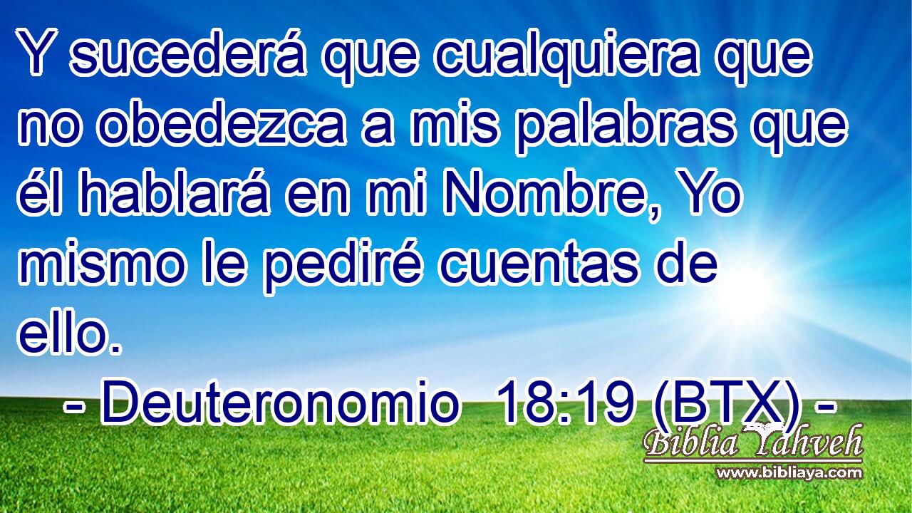 Y sucederá que cualquiera que no obedezca a mis palabras que él hablará en mi Nombre, Yo mismo le pediré cuentas de ello.