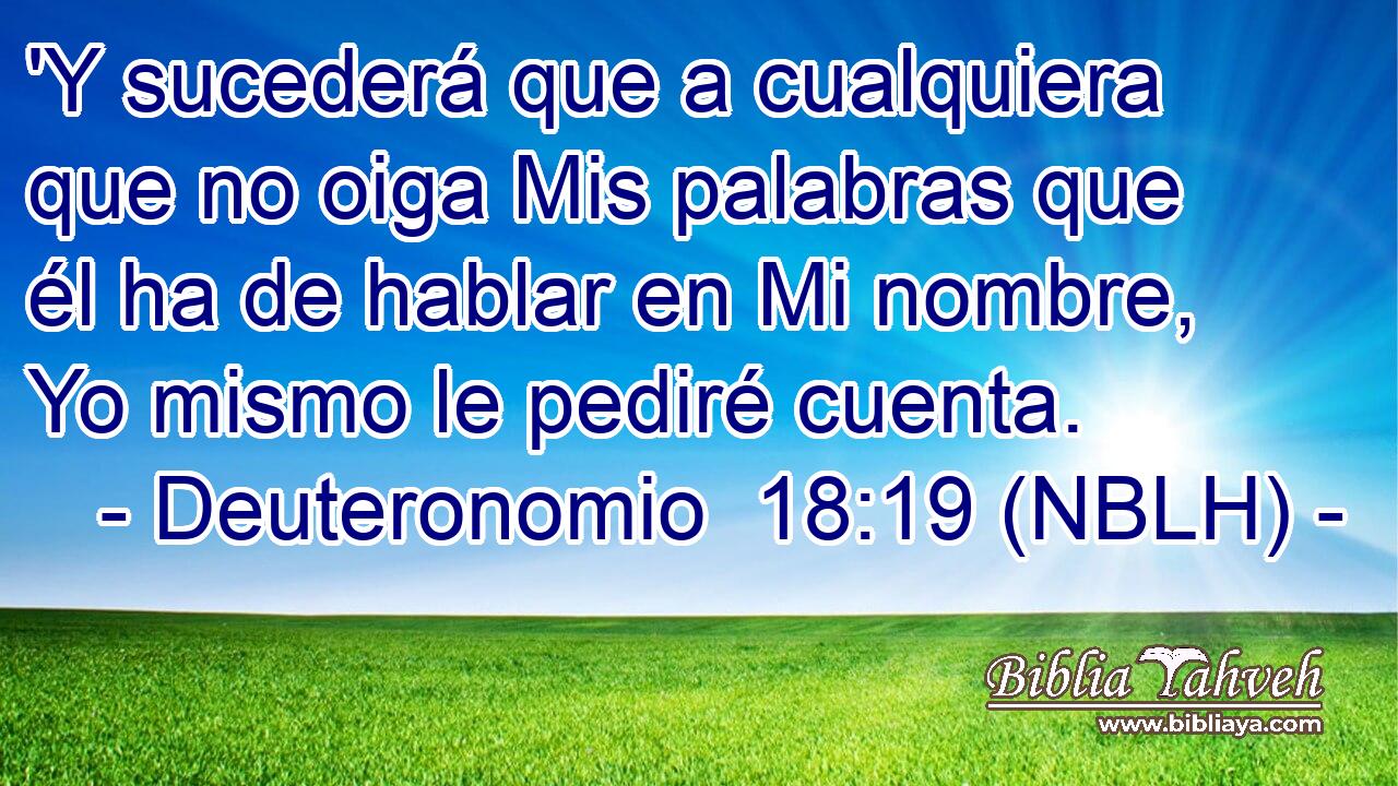  'Y sucederá que a cualquiera que no oiga Mis palabras que él ha de hablar en Mi nombre, Yo mismo le pediré cuenta. 
