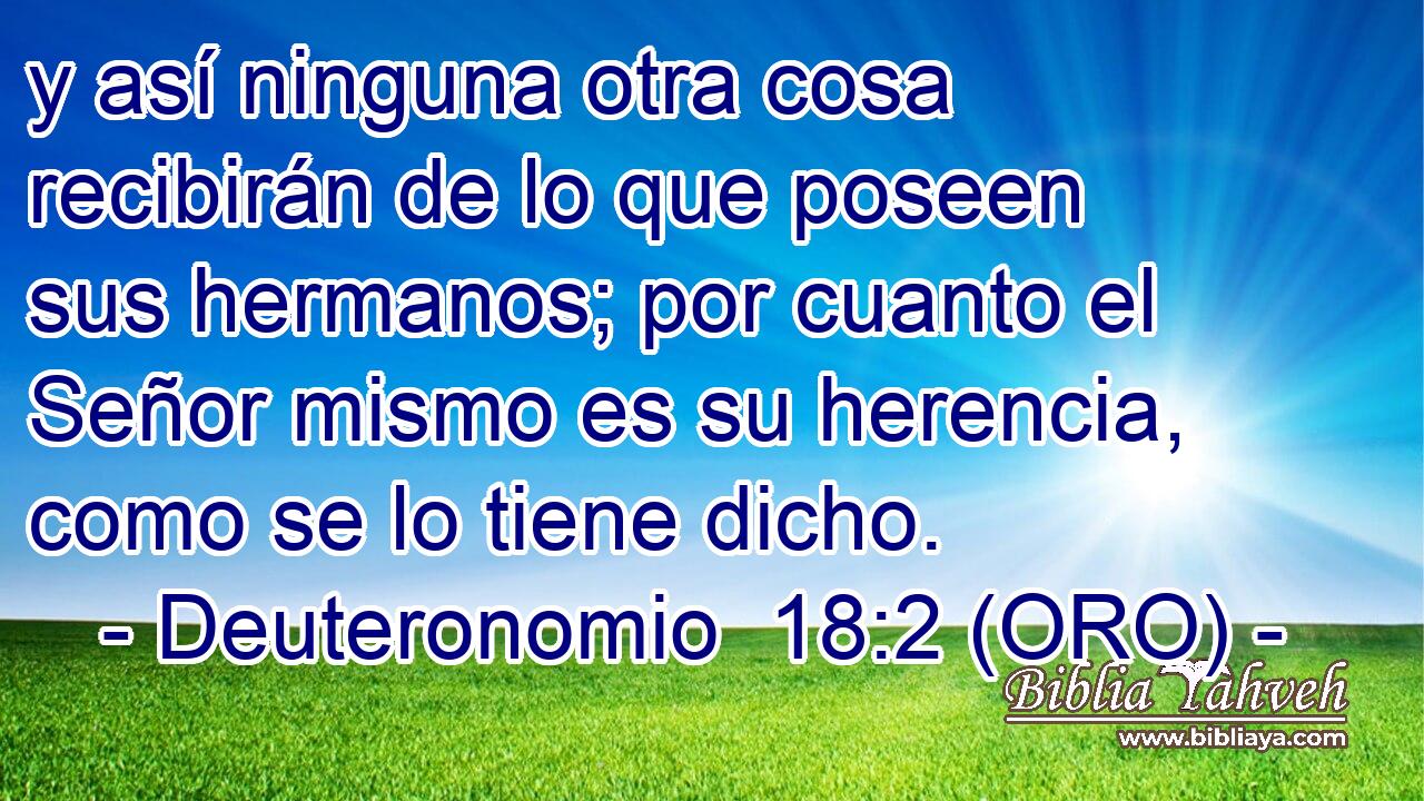  y así ninguna otra cosa recibirán de lo que poseen sus hermanos; por cuanto el Señor mismo es su herencia, como se lo tiene dicho. 